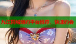 九江同城炮约平台推荐，快速约会