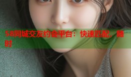 58同城交友约会平台：快速匹配，随时