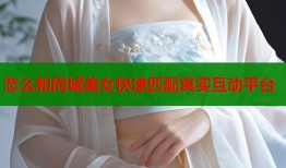 怎么和同城美女快速匹配真实互动平台