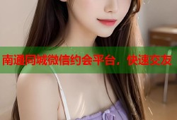 南通同城微信约会平台，快速交友