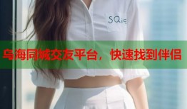 乌海同城交友平台，快速找到伴侣