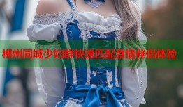 郴州同城少妇群快速匹配激情伴侣体验