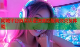 同城平台真实认证快速匹配高效交友体验