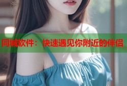 同城软件：快速遇见你附近的伴侣