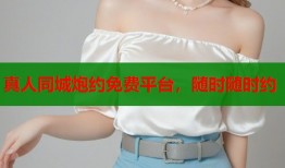 真人同城炮约免费平台，随时随时约