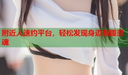 附近人速约平台，轻松发现身边有趣灵魂