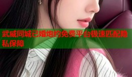 武威同城已婚炮约免费平台极速匹配隐私保障
