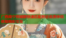 广西南宁同城群快速匹配附近优质伴侣体验精彩交友