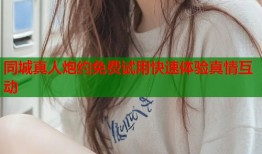 同城真人炮约免费试用快速体验真情互动