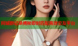 同城群记录揭秘即时匹配高效交友平台