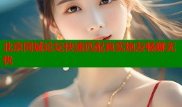 北京同城论坛快速匹配真实炮友畅聊无忧