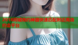 2018同城炮约神器快速匹配附近高效约会平台