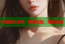 同城炮约女同：快速匹配，随时约会