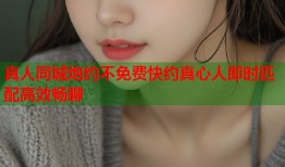 真人同城炮约不免费快约真心人即时匹配高效畅聊