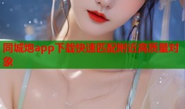 同城炮app下载快速匹配附近高质量对象