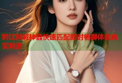 黔江同城神器快速匹配即时畅聊体验真实刺激