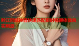 黔江同城神器快速匹配即时畅聊体验真实刺激