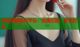 丹阳同城炮约平台：快速匹配，安全约会