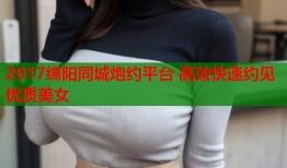 2017绵阳同城炮约平台 高效快速约见优质美女