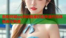 衡阳同城qq号码精准匹配快速约见体验真实刺激