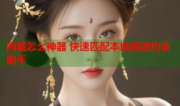 同城怎么神器 快速匹配本地高效约会助手