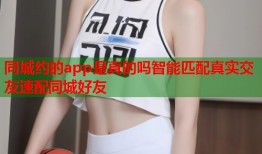 同城约的app是真的吗智能匹配真实交友速配同城好友