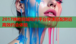 2017绵阳同城炮约平台快速匹配附近高效约会体验