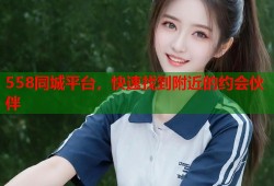 558同城平台，快速找到附近的约会伙伴