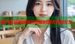 厦门同城群快速匹配即时聊天高效交友