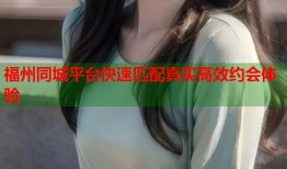 福州同城平台快速匹配真实高效约会体验