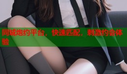 同城炮约平台，快速匹配，刺激约会体验
