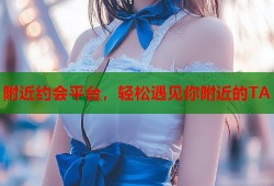 附近约会平台，轻松遇见你附近的TA
