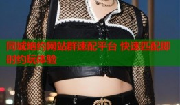 同城炮约网站群速配平台 快速匹配即时约玩体验