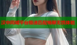 汉中同城平台极速匹配畅聊无忧体验