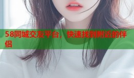 58同城交友平台，快速找到附近的伴侣