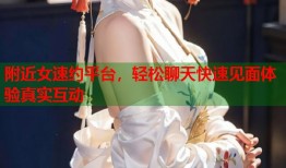 附近女速约平台，轻松聊天快速见面体验真实互动