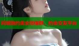 同城炮约美女微信群，约会交友平台