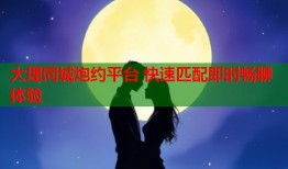 大理同城炮约平台 快速匹配即时畅聊体验