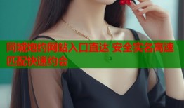 同城炮约网站入口直达 安全实名高速匹配快速约会