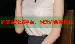 约美女放炮平台，附近约会轻松找