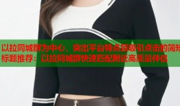 以拉同城群为中心，突出平台特点且吸引点击的简短标题推荐：以拉同城群快速匹配附近高质量伴侣