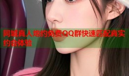 同城真人炮约免费QQ群快速匹配真实约会体验