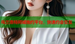 乌兰浩特同城炮约平台，快速约会交友