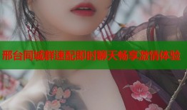 邢台同城群速配即时聊天畅享激情体验