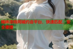 锡林浩特同城约会平台，快速匹配，安全便捷