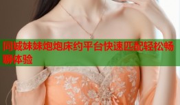 同城妹妹炮炮床约平台快速匹配轻松畅聊体验