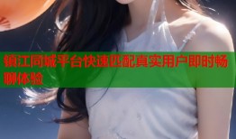 镇江同城平台快速匹配真实用户即时畅聊体验