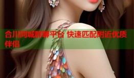 合川同城群聊平台 快速匹配附近优质伴侣