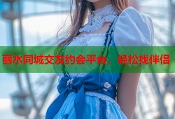 丽水同城交友约会平台，轻松找伴侣