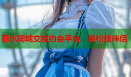 丽水同城交友约会平台，轻松找伴侣